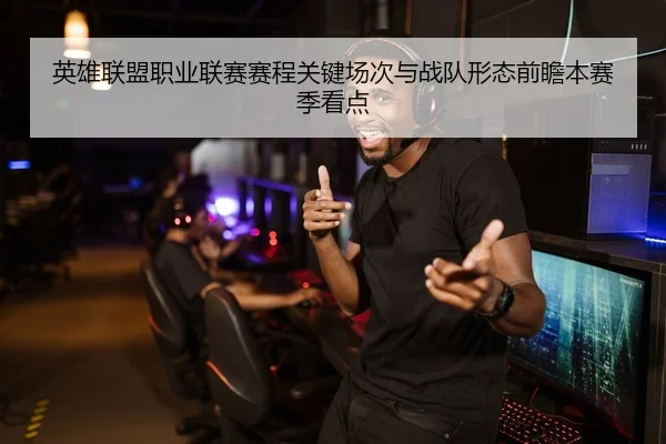 英雄联盟职业联赛赛程关键场次与战队形态前瞻本赛季看点