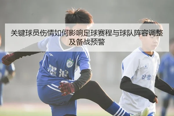 关键球员伤情如何影响足球赛程与球队阵容调整及备战预警